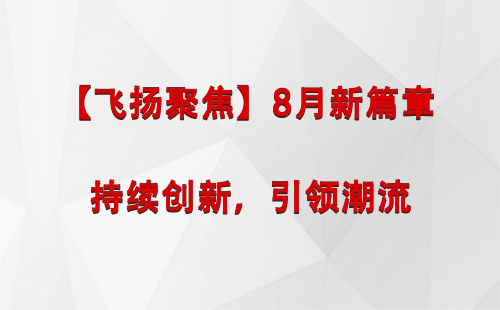 福海【飞扬聚焦】8月新篇章 —— 持续创新，引领潮流