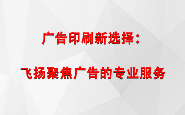 福海广告印刷新选择：飞扬聚焦广告的专业服务